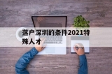落户深圳的条件2021特殊人才(深圳毕业生人才引进落户条件2021)
